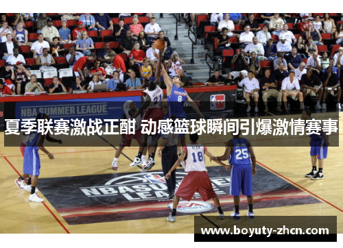 夏季联赛激战正酣 动感篮球瞬间引爆激情赛事