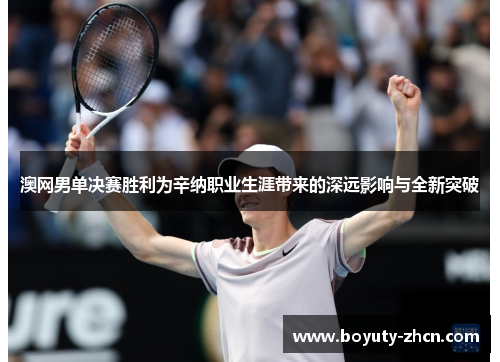 澳网男单决赛胜利为辛纳职业生涯带来的深远影响与全新突破