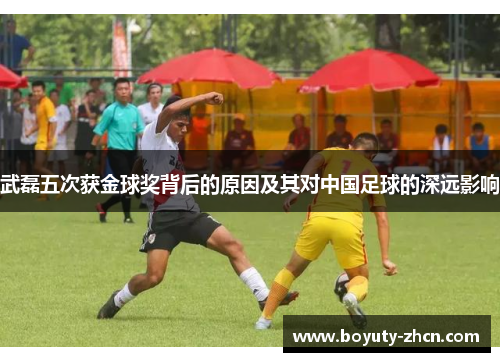 武磊五次获金球奖背后的原因及其对中国足球的深远影响