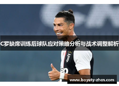 C罗缺席训练后球队应对策略分析与战术调整解析