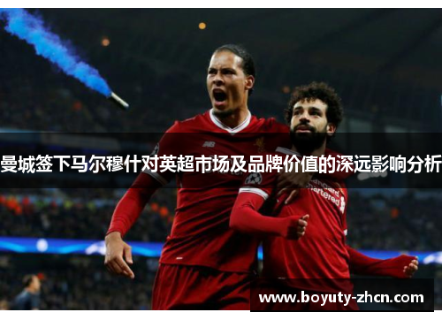 曼城签下马尔穆什对英超市场及品牌价值的深远影响分析