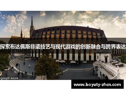 探索布达佩斯非遗技艺与现代游戏的创新融合与跨界表达