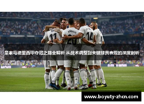 皇家马德里西甲夺冠之路全解析 从战术调整到关键球员表现的深度剖析