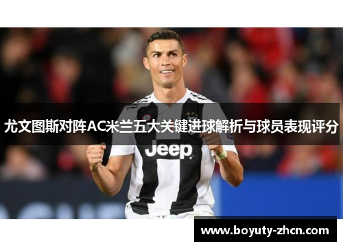 尤文图斯对阵AC米兰五大关键进球解析与球员表现评分