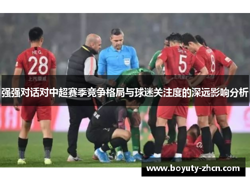 强强对话对中超赛季竞争格局与球迷关注度的深远影响分析