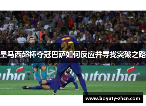 皇马西超杯夺冠巴萨如何反应并寻找突破之路