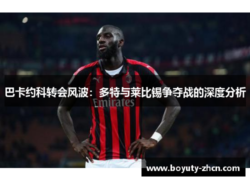 巴卡约科转会风波：多特与莱比锡争夺战的深度分析