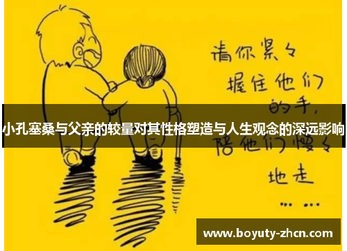 小孔塞桑与父亲的较量对其性格塑造与人生观念的深远影响