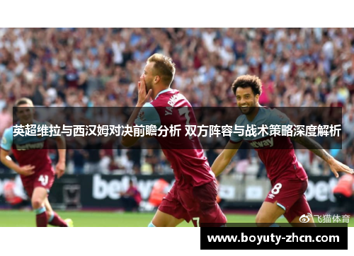 英超维拉与西汉姆对决前瞻分析 双方阵容与战术策略深度解析