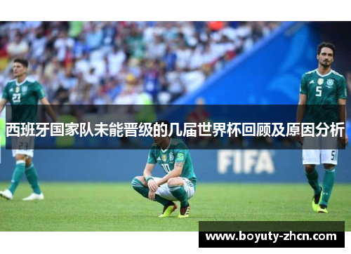 西班牙国家队未能晋级的几届世界杯回顾及原因分析
