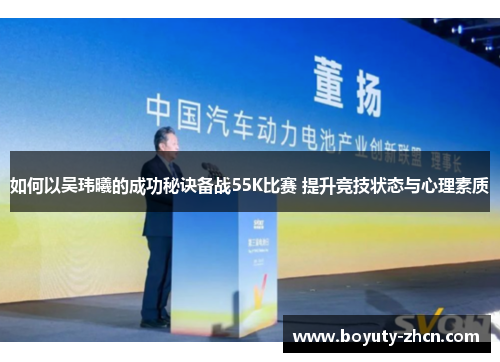 如何以吴玮曦的成功秘诀备战55K比赛 提升竞技状态与心理素质
