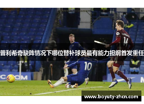 普利希奇缺阵情况下哪位替补球员最有能力担纲首发重任