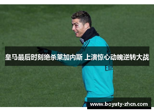 皇马最后时刻绝杀莱加内斯 上演惊心动魄逆转大战