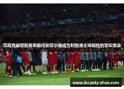 范戴克展望新赛季期待安菲尔德成为利物浦主场制胜的坚实堡垒