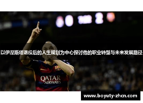 以伊涅斯塔退役后的人生规划为中心探讨他的职业转型与未来发展路径
