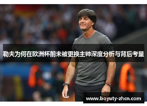 勒夫为何在欧洲杯前未被更换主帅深度分析与背后考量