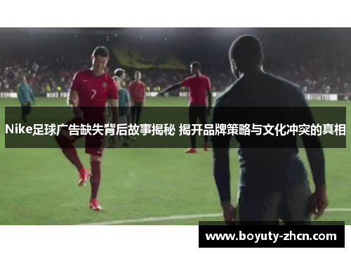 Nike足球广告缺失背后故事揭秘 揭开品牌策略与文化冲突的真相