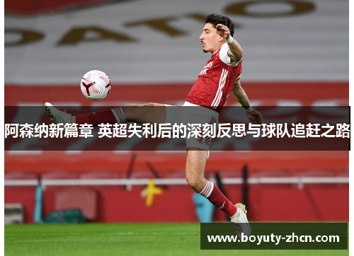 阿森纳新篇章 英超失利后的深刻反思与球队追赶之路